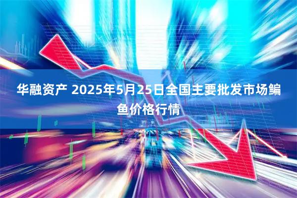 华融资产 2025年5月25日全国主要批发市场鳊鱼价格行情