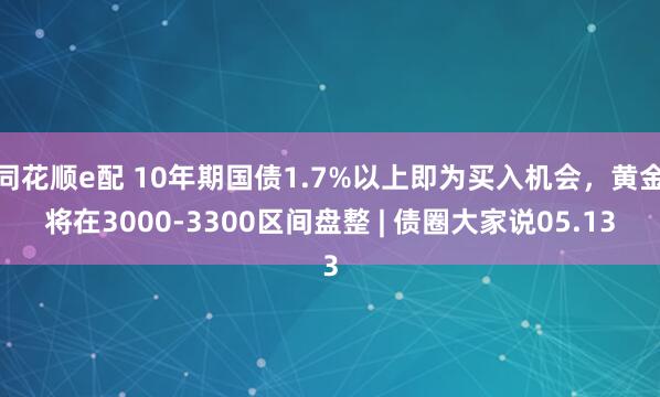 同花顺e配 10年期国债1.7%以上即为买入机会，黄金将在3000-3300区间盘整 | 债圈大家说05.13