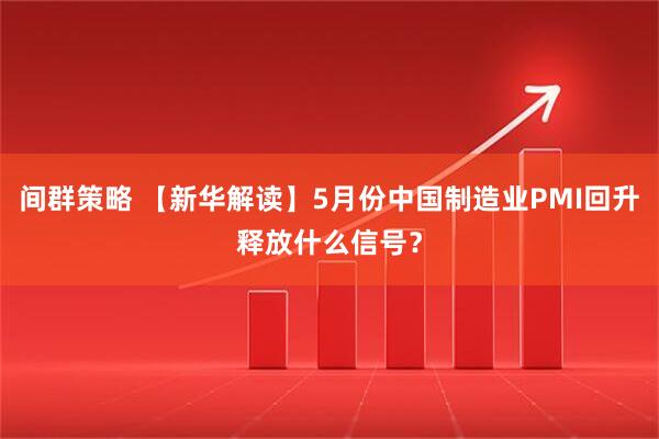 间群策略 【新华解读】5月份中国制造业PMI回升释放什么信号？
