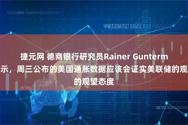 捷元网 德商银行研究员Rainer Guntermann表示，周三公布的美国通胀数据应该会证实美联储的观望态度