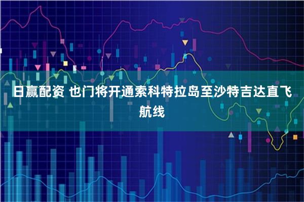 日赢配资 也门将开通索科特拉岛至沙特吉达直飞航线