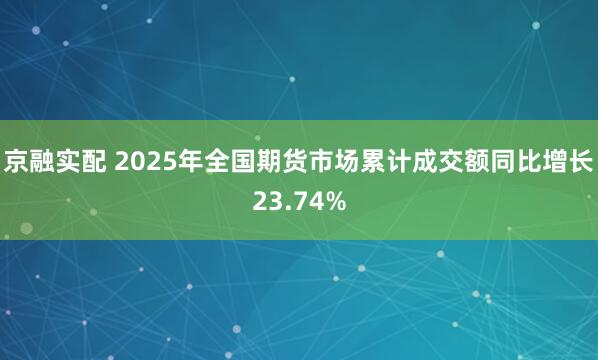 京融实配 2025年全国期货市场累计成交额同比增长23.74%