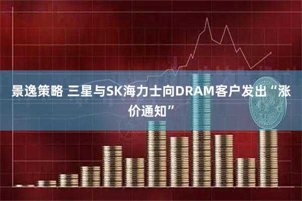 景逸策略 三星与SK海力士向DRAM客户发出“涨价通知”