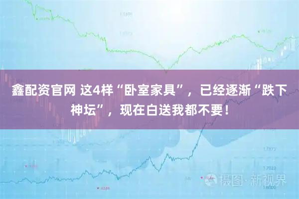鑫配资官网 这4样“卧室家具”,已经逐渐“跌下神坛”,现在白送我都不要!