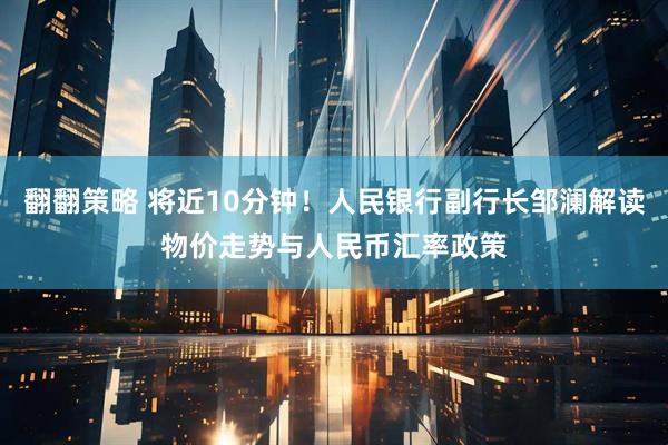 翻翻策略 将近10分钟！人民银行副行长邹澜解读物价走势与人民币汇率政策