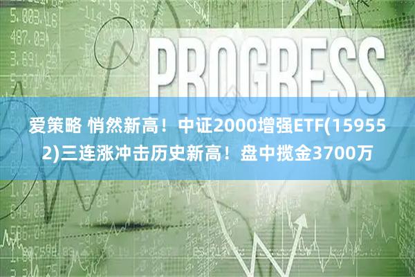 爱策略 悄然新高！中证2000增强ETF(159552)三连涨冲击历史新高！盘中揽金3700万