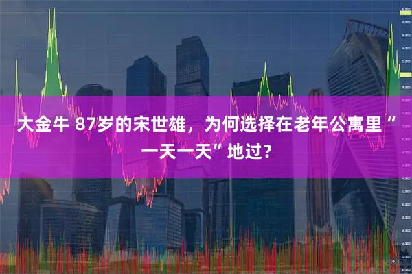 大金牛 87岁的宋世雄，为何选择在老年公寓里“一天一天”地过？