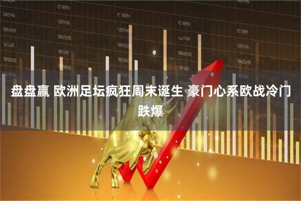 盘盘赢 欧洲足坛疯狂周末诞生 豪门心系欧战冷门跌爆