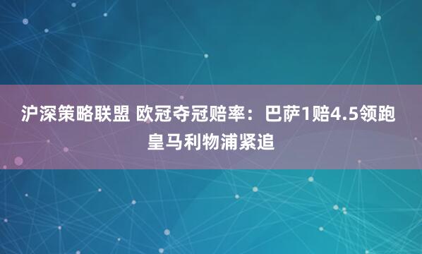 沪深策略联盟 欧冠夺冠赔率：巴萨1赔4.5领跑 皇马利物浦紧追