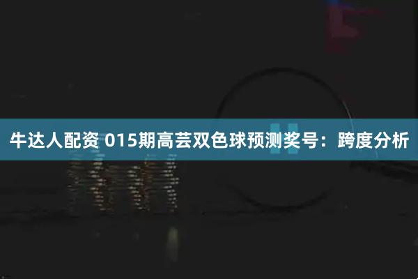 牛达人配资 015期高芸双色球预测奖号：跨度分析