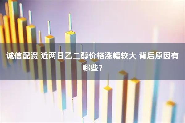 诚信配资 近两日乙二醇价格涨幅较大 背后原因有哪些？