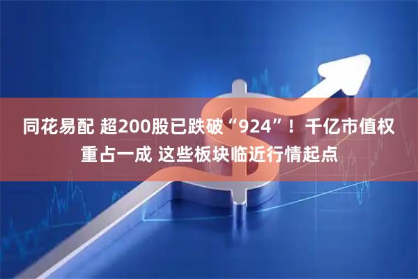 同花易配 超200股已跌破“924”！千亿市值权重占一成 这些板块临近行情起点