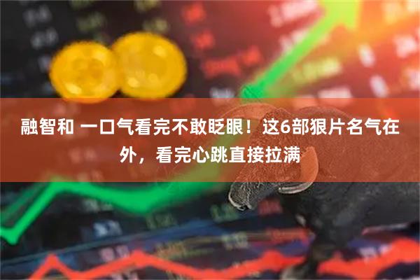 融智和 一口气看完不敢眨眼！这6部狠片名气在外，看完心跳直接拉满