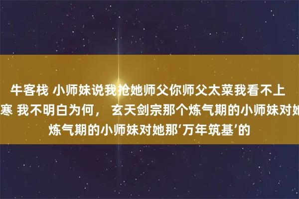 牛客栈 小师妹说我抢她师父你师父太菜我看不上 苏媚儿云景洛清寒 我不明白为何， 玄天剑宗那个炼气期的小师妹对她那‘万年筑基’的
