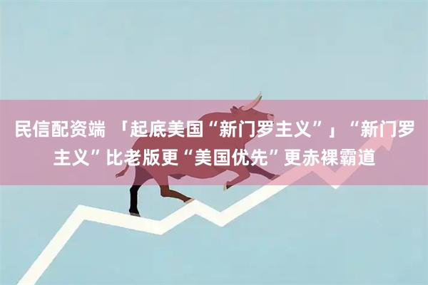 民信配资端 「起底美国“新门罗主义”」“新门罗主义”比老版更“美国优先”更赤裸霸道