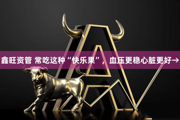 鑫旺资管 常吃这种“快乐果”，血压更稳心脏更好→