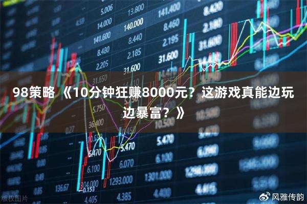 98策略 《10分钟狂赚8000元？这游戏真能边玩边暴富？》