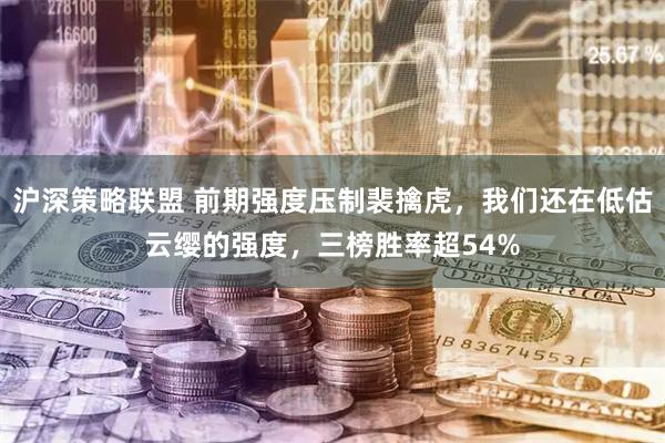 沪深策略联盟 前期强度压制裴擒虎，我们还在低估云缨的强度，三榜胜率超54%