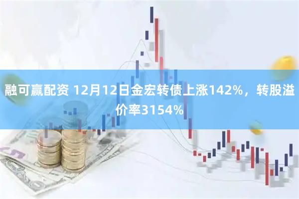 融可赢配资 12月12日金宏转债上涨142%，转股溢价率3154%