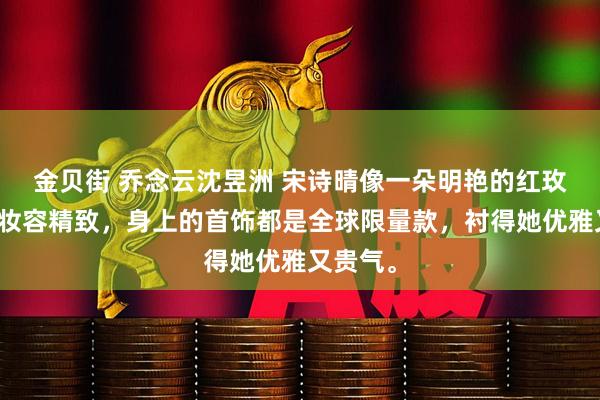 金贝街 乔念云沈昱洲 宋诗晴像一朵明艳的红玫瑰，她妆容精致，身上的首饰都是全球限量款，衬得她优雅又贵气。