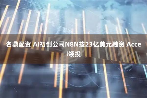 名鼎配资 AI初创公司N8N按23亿美元融资 Accel领投