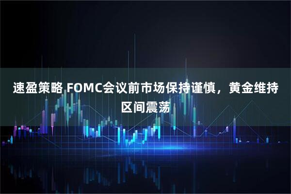 速盈策略 FOMC会议前市场保持谨慎，黄金维持区间震荡