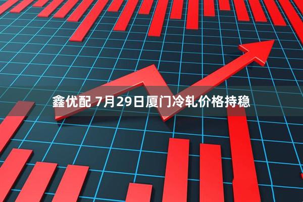 鑫优配 7月29日厦门冷轧价格持稳