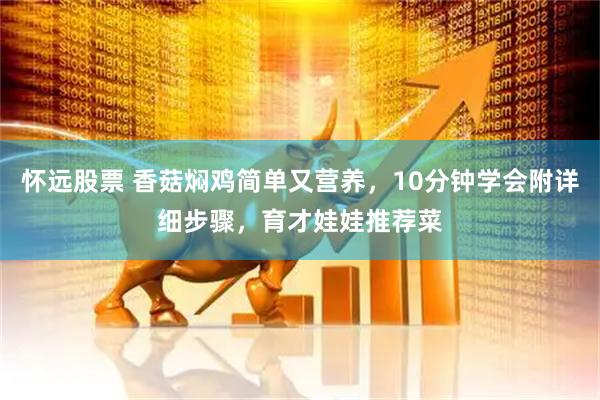 怀远股票 香菇焖鸡简单又营养，10分钟学会附详细步骤，育才娃娃推荐菜