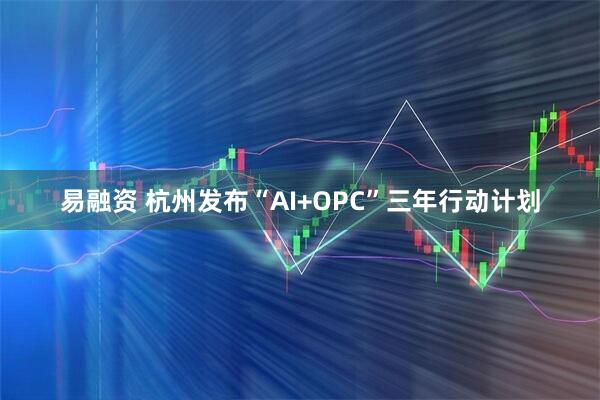 易融资 杭州发布“AI+OPC”三年行动计划