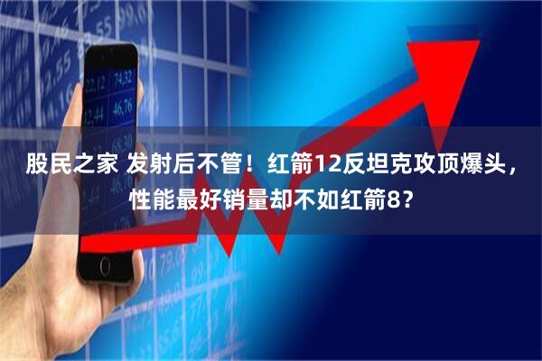 股民之家 发射后不管！红箭12反坦克攻顶爆头，性能最好销量却不如红箭8？
